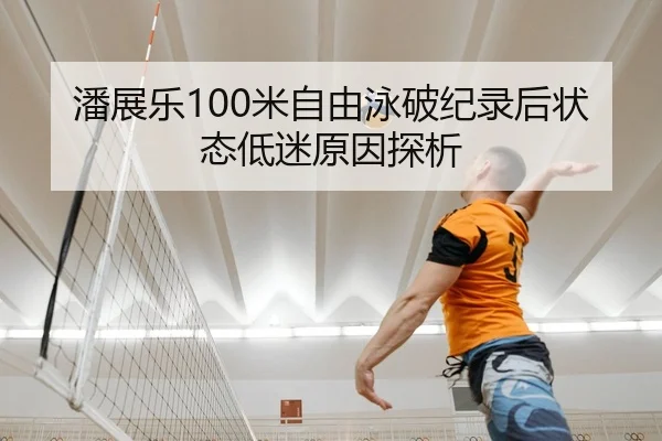 潘展乐100米自由泳破纪录后状态低迷原因探析